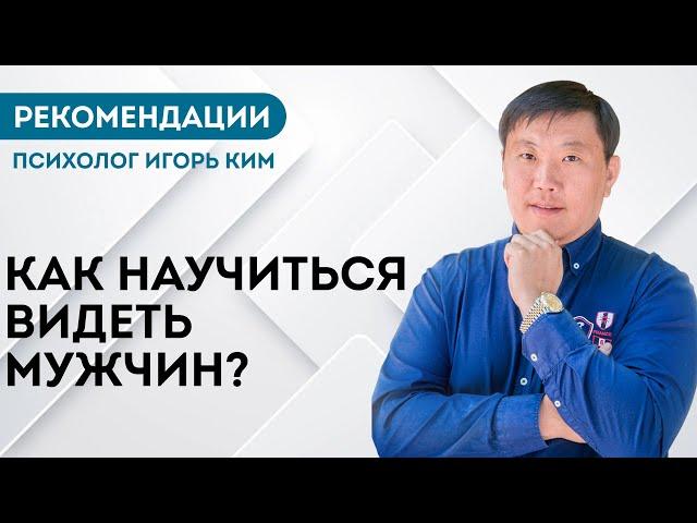 Как научится видеть мужчин? Рекомендации психолог Игорь Ким