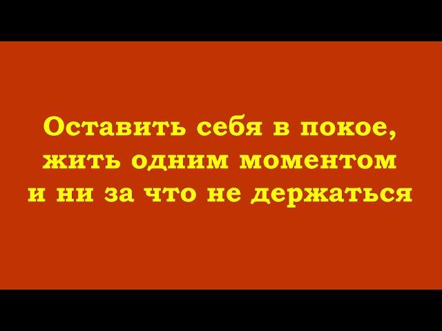 Оставить себя в покое, жить одним моментом и ни за что не держаться