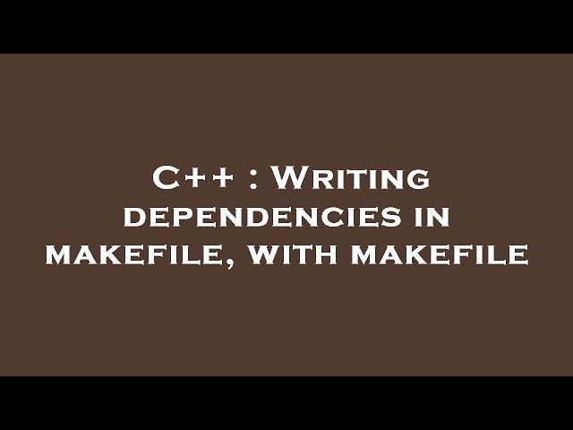 C++ : Writing dependencies in makefile, with makefile