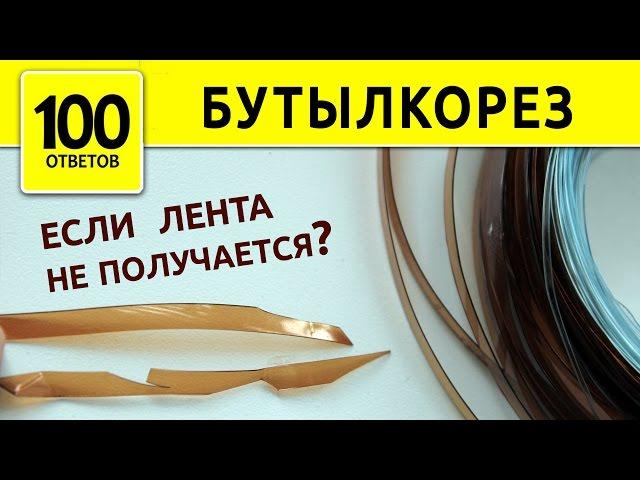 Бутылкорез. Что делать если лента рвется?