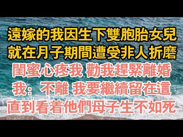 遠嫁的我因生下雙胞胎女兒,就在月子期間遭受非人折磨,閨蜜心疼我 勸我趕緊離婚,我：不離 我要繼續留在這,直到看著他們母子生不如死