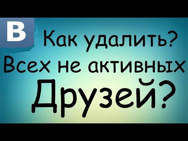 КАК УДАЛИТЬ НЕ АКТИВНЫХ ДРУЗЕЙ В ВК? Или добавить