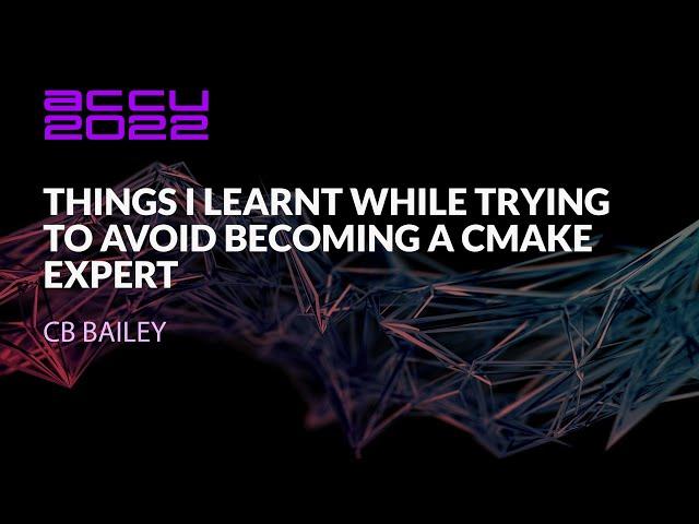 Things I Learnt While Trying to Avoid Becoming a CMake Expert - CB Bailey - ACCU 2022