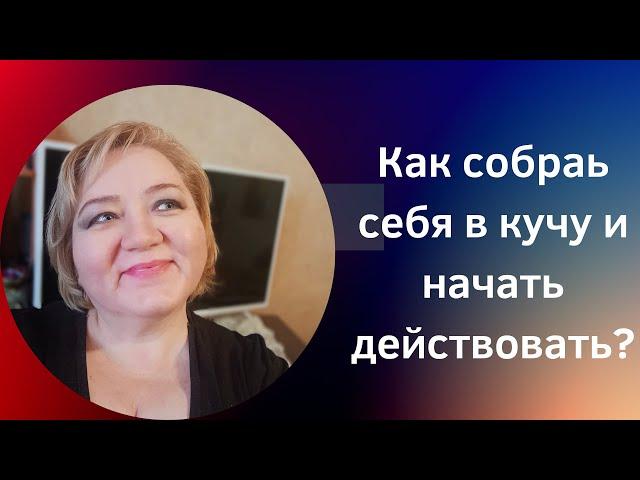 КАК СОБРАТЬ СЕБЯ В КУЧУ И НАЧАТЬ ДЕЙСТВОВАТЬ?