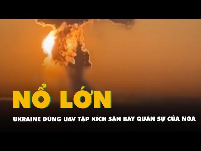 Ukraine dùng UAV tập kích sân bay quân sự chiến lược của Nga, gây cháy nổ lớn