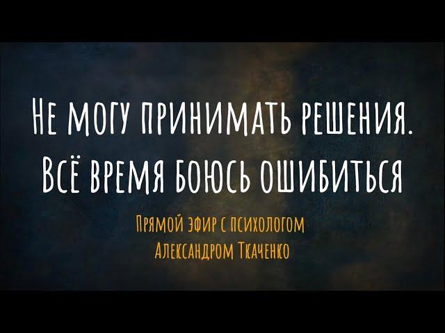 Не могу принимать решения. Всё время боюсь ошибиться. Прямой эфир с психологом Александром Ткаченко