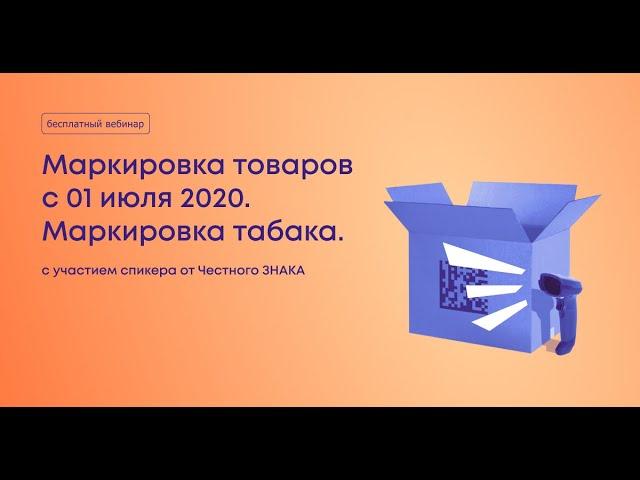 Вебинар «Маркировка товаров с 1 июля 2020 года. Маркировка и прослеживание табачной продукции»