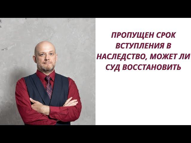 Пропущен срок вступления в наследство, может ли суд его восстановить его