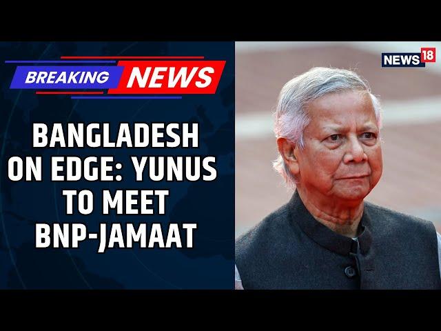 Yunus Expected To Meet With Bangladesh Nationalist Party (BNP) And Jamaat-E-Islami Today | News18