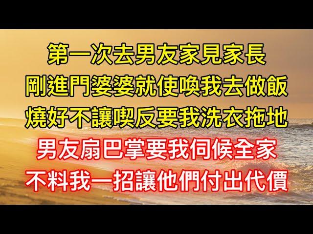 第一次去男友家見家長，剛進門婆婆就使喚我去做飯，燒好不讓喫反要我洗衣拖地，男友扇巴掌要我伺候全家，不料我一招讓他們付出代價