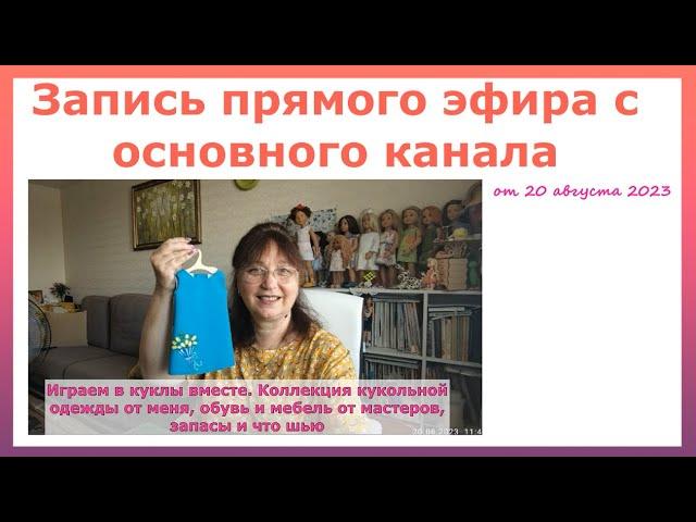 Запись кукольного эфира от 20 авг 2023. Коллекция кукольной одежды от меня, кукольная мебель и обувь