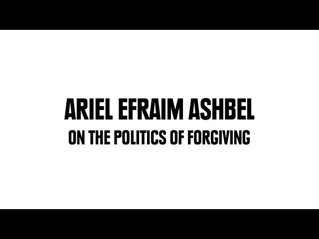 Ariel Efraim Ashbel: On The Politics of Forgiving