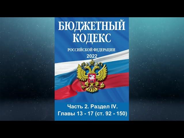 Бюджетный кодекс РФ - Часть II. Раздел IV. Главы 13 - 17 (ст. 92 - 150) (ред. от 26.03.2022)