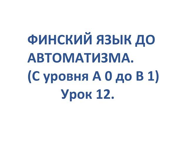 ФИНСКИЙ ЯЗЫК ДО АВТОМАТИЗМА. УРОК 12. УРОКИ ФИНСКОГО ЯЗЫКА.