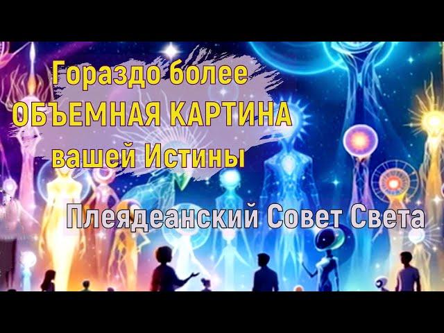 Гораздо более ОБЪЕМНАЯ КАРТИНА вашей Истины ~ Плеядеанский Совет Света