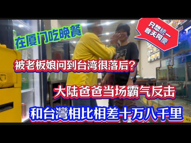 在廈門吃晚餐，被老闆娘問到台灣很落後大陸爸爸當場霸氣反擊和台灣相比相差十萬八千里！