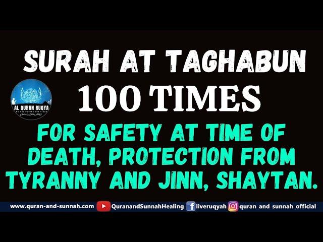 SURAH AT TAGHABUN 100 TIMES FOR SAFETY AT TIME OF DEATH, PROTECTION FROM TYRANNY AND JINN, SHAYTAN.