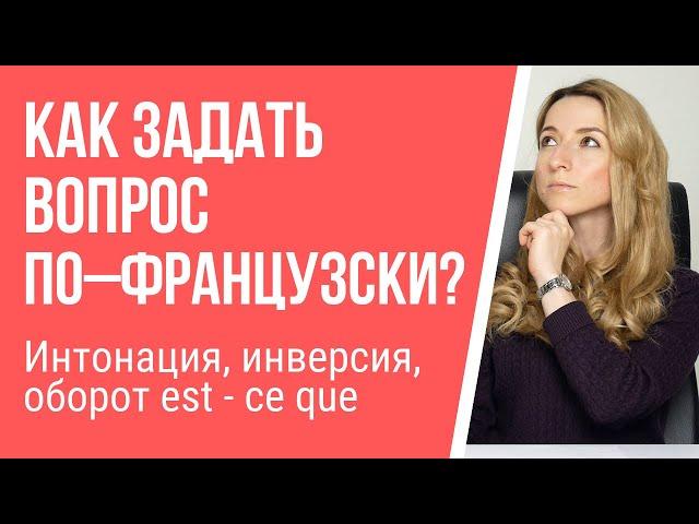 Как задать вопрос по – французски? Интонация, инверсия, оборот est – ce que.