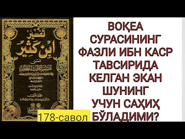 178-Савол: Воқеа сурасининг фазли ибн Каср тавсирида келган экан шунинг учун саҳиҳ бўладими?