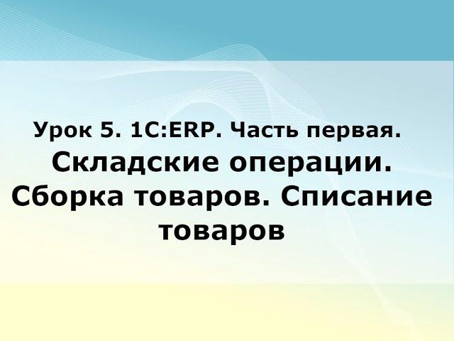 Урок 5. 1С:ERP. Часть первая. Складские операции. Сборка товаров. Списание товаров