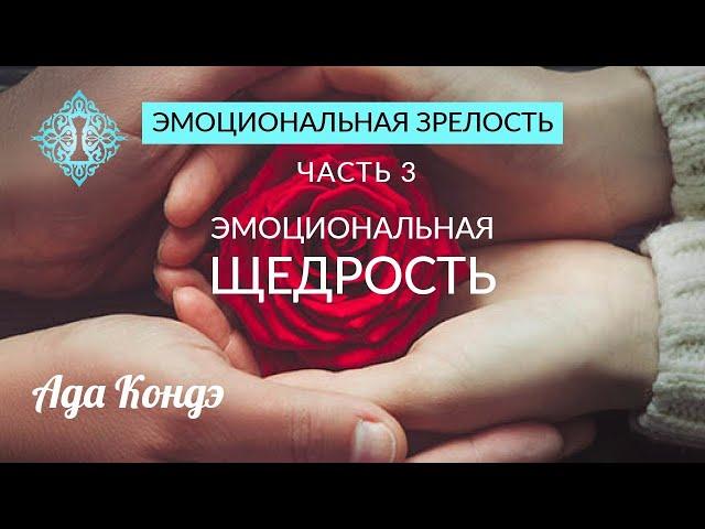 ЭМОЦИОНАЛЬНАЯ ЗРЕЛОСТЬ. Часть 3. Эмоциональная щедрость. Ада Кондэ