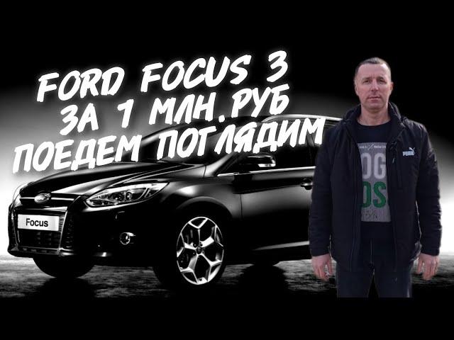 Ford focus 3.ЗА 1МЛН.РУБ.ПОЕДЕМ ПОГЛЯДИМ.