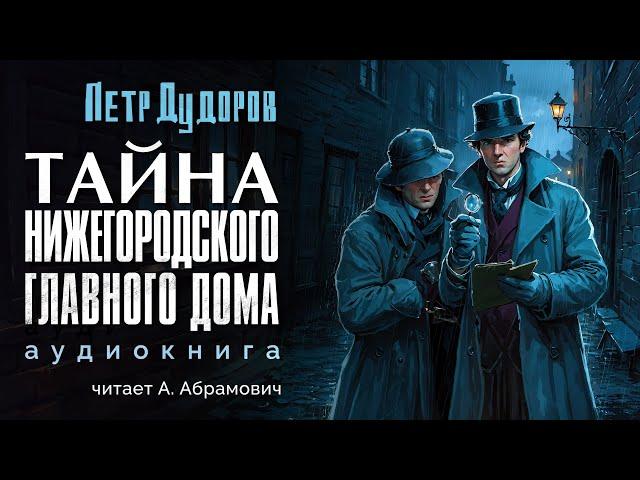 Шерлок Холмс в России. Тайна Нижегородского Главного Дома. Петр Дудоров. Аудиокнига 2024