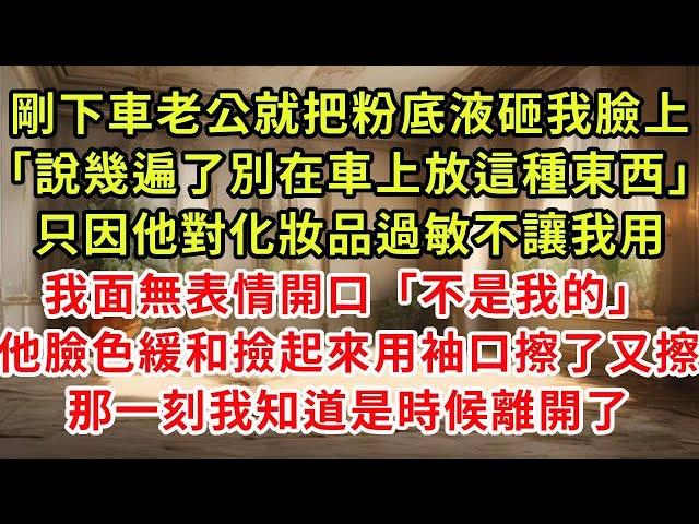 剛下車老公就把粉底液砸我臉上「說幾遍了別在車上放這種東西」只因他對化妝品過敏不讓我用我面無表情開口「不是我的」他臉色緩和撿起來用袖口擦了又擦，那一刻我知道是時候離開了#復仇 #逆襲 #爽文