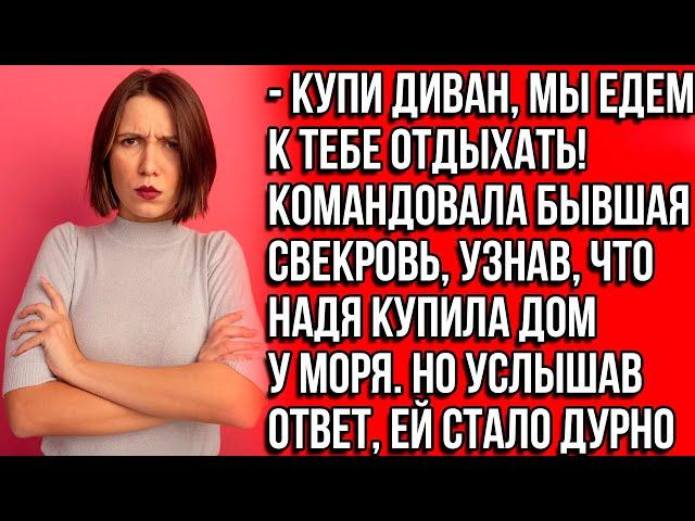 Купи диван, мы едем к тебе отдыхать! Командовала бывшая свекровь, узнав , что Надя купила дом у моря