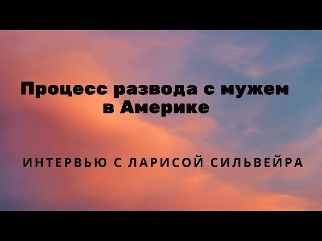 Как я разводилась с мужем в Америке. Процедура развода. Интервью с Ларисой Сильвейра.