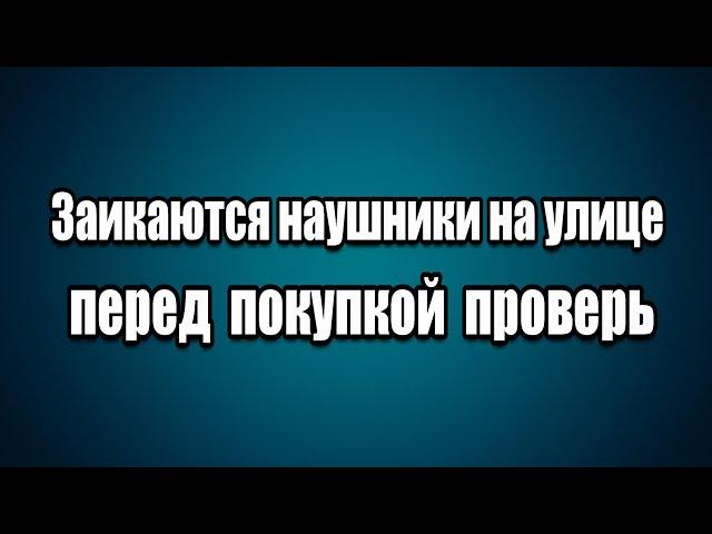 Наушники заикаются на улице. Перед покупкой проверь