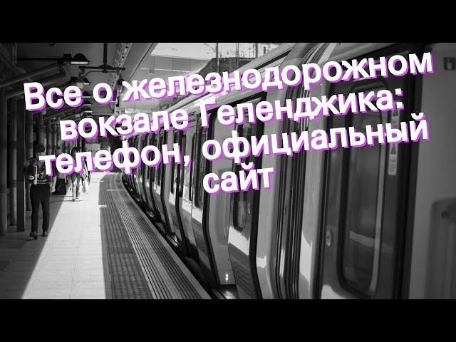 Все о железнодорожном вокзале Геленджика: телефон, официальный сайт