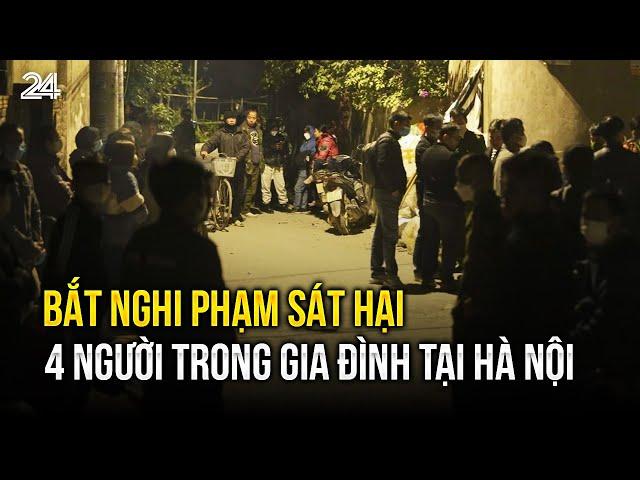 Bắt nghi phạm sát hại 4 người trong gia đình tại Hà Nội | VTV24