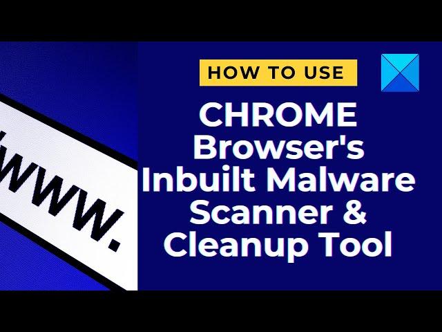 How to use Chrome browser’s inbuilt Malware Scanner & Cleanup Tool