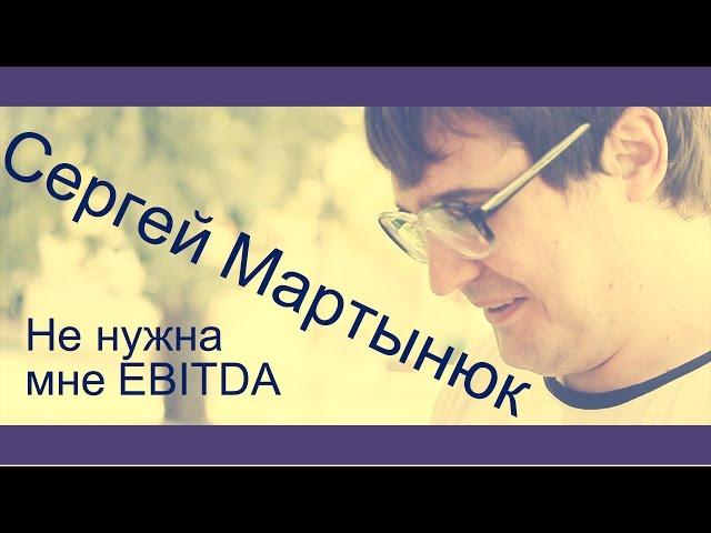 Сергей Мартынюк - Не нужна мне EBITDA