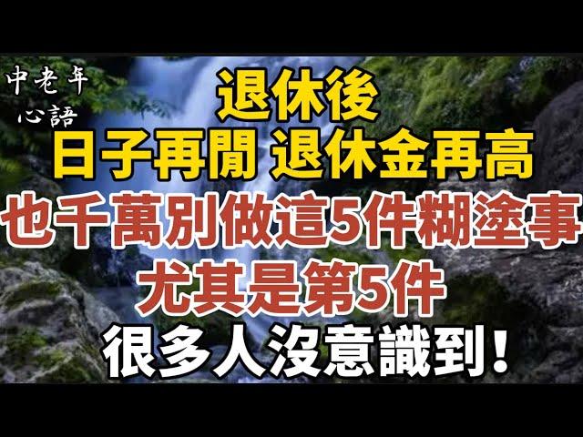 退休後，日子再閒、退休金再高，也千萬別做這5件糊塗事！尤其是第5件，很多人沒意識到！【中老年心語】#養老 #幸福#人生 #晚年幸福 #深夜#讀書 #養生 #佛 #為人處世#哲理