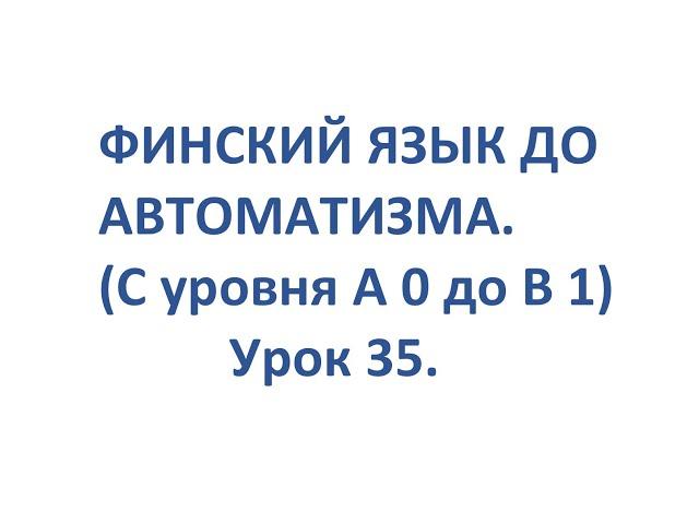 ФИНСКИЙ ЯЗЫК ДО АВТОМАТИЗМА. УРОК 35.