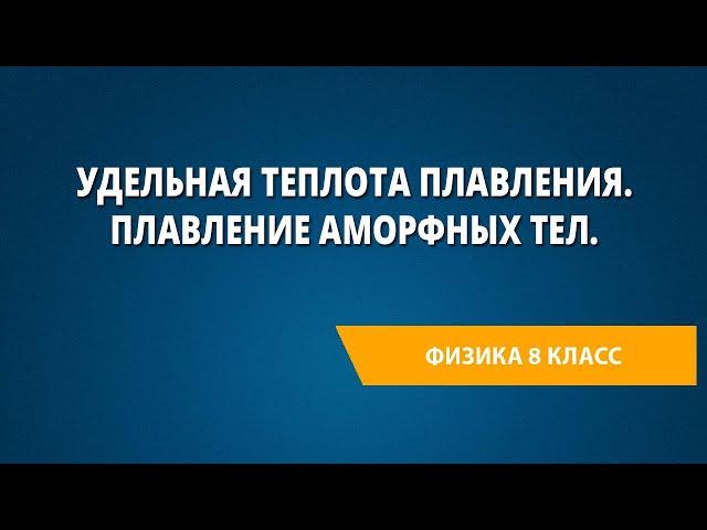 Удельная теплота плавления. Плавление аморфных тел