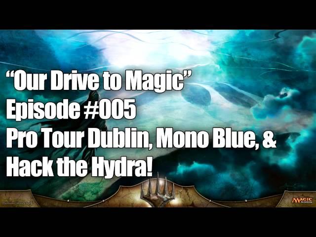 Our Drive to Magic Podcast Ep #005: Pro Tour Dublin, Mono Blue, & "Hack the Hydra!"