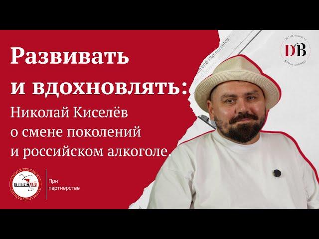 Развивать и вдохновлять : Николай Киселёв о смене поколений и российском алкоголе.