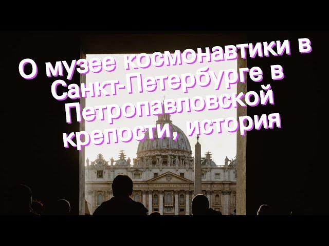 О музее космонавтики в Санкт-Петербурге в Петропавловской крепости, история