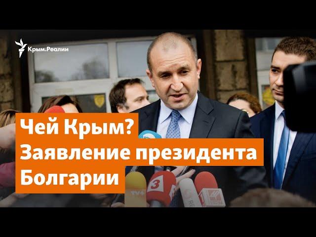 Чей Крым? Заявление президента Болгарии и последствия | Крымский вопрос на радио Крым.Реалии