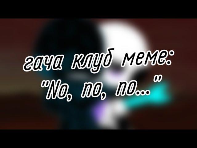 | гача клуб | меме | "No, no, no..." | (Angst КроссМер) | by: Минэко Роджерс |