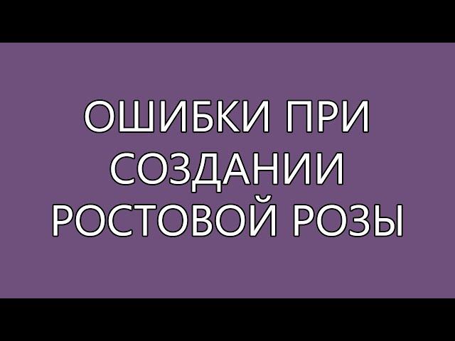 ОШИБКИ ПРИ СОЗДАНИИ РОСТОВОЙ РОЗЫ (Обзор 2020)