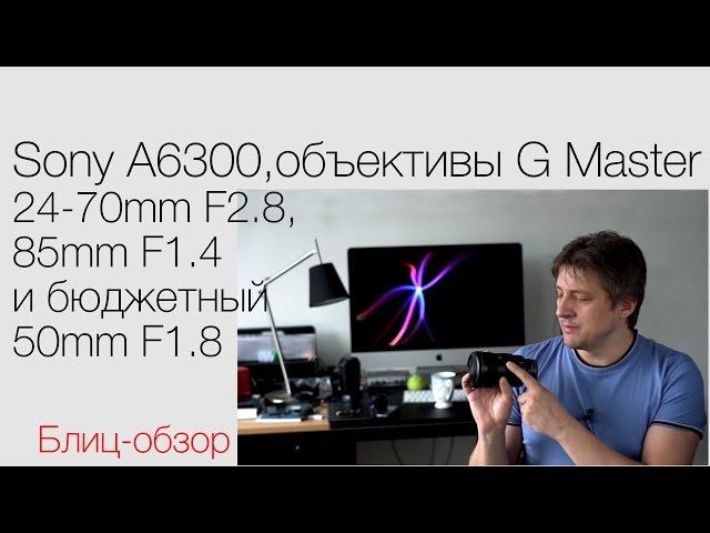 Sony A6300 + 1.8/50, объективы G Master 2.8/24-70mm и 1.4/85mm. Блиц-обзор