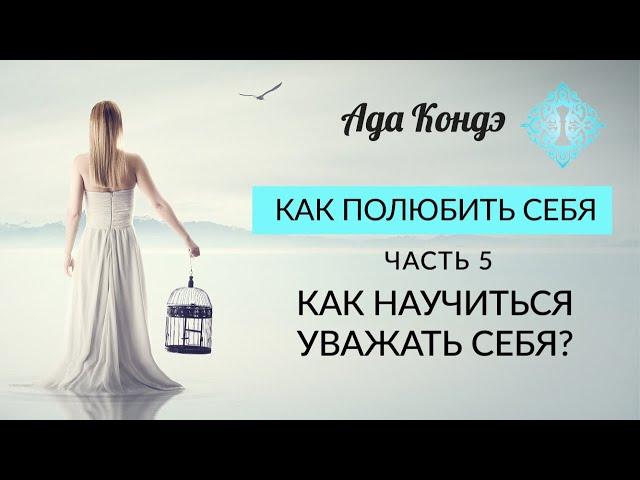 КАК ПОЛЮБИТЬ СЕБЯ? КАК НАУЧИТЬСЯ УВАЖАТЬ СЕБЯ? Часть 5. Ада Кондэ