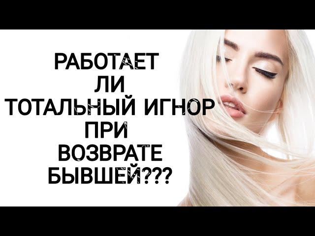 РАБОТАЕТ ЛИ ТОТАЛЬНЫЙ ИГНОР ПРИ ВОЗВРАТЕ БЫВШЕЙ????