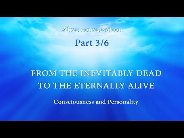 CONSCIOUSNESS AND PERSONALITY. Part 3/6 | From the Inevitably Dead to the Eternally Alive