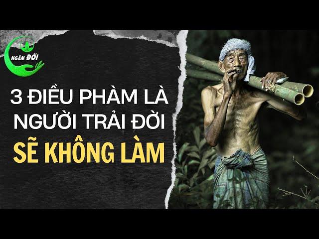 3 Điều Phàm Là NGƯỜI TRẢI ĐỜI Sẽ Không Làm Triết Lý Nhân Sinh Nửa Đời Chưa Chắc Đã Chiêm Nghiệm Ra