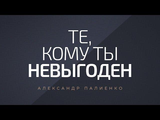 Те, кому ты невыгоден. Александр Палиенко.